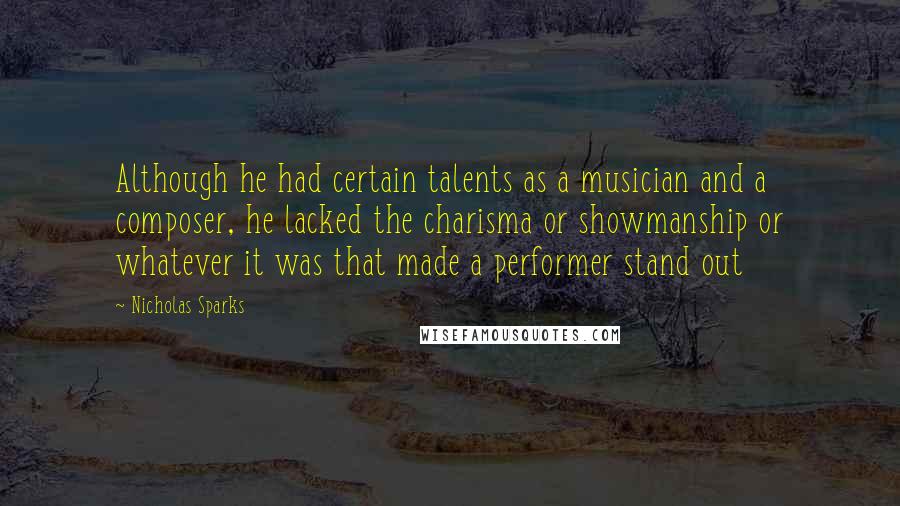 Nicholas Sparks Quotes: Although he had certain talents as a musician and a composer, he lacked the charisma or showmanship or whatever it was that made a performer stand out