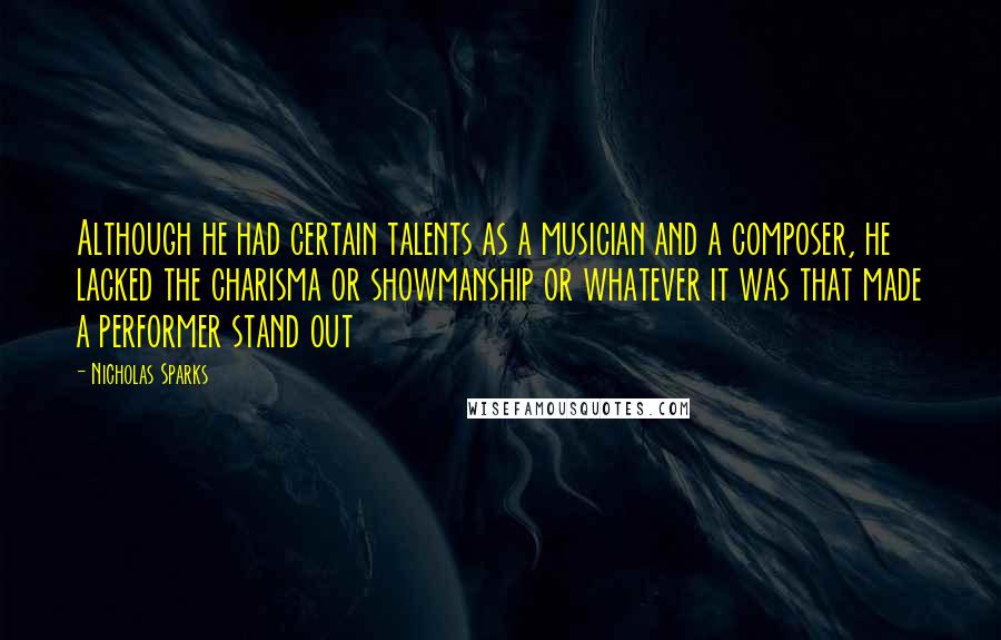 Nicholas Sparks Quotes: Although he had certain talents as a musician and a composer, he lacked the charisma or showmanship or whatever it was that made a performer stand out