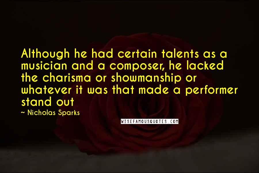 Nicholas Sparks Quotes: Although he had certain talents as a musician and a composer, he lacked the charisma or showmanship or whatever it was that made a performer stand out