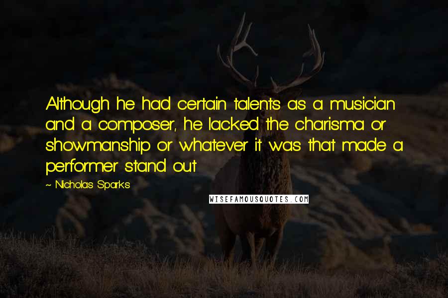 Nicholas Sparks Quotes: Although he had certain talents as a musician and a composer, he lacked the charisma or showmanship or whatever it was that made a performer stand out