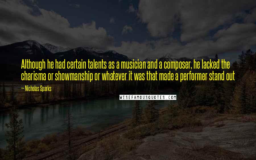 Nicholas Sparks Quotes: Although he had certain talents as a musician and a composer, he lacked the charisma or showmanship or whatever it was that made a performer stand out