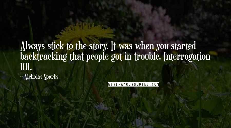 Nicholas Sparks Quotes: Always stick to the story. It was when you started backtracking that people got in trouble. Interrogation 101.