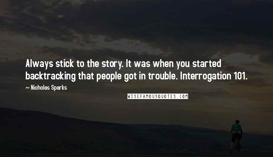 Nicholas Sparks Quotes: Always stick to the story. It was when you started backtracking that people got in trouble. Interrogation 101.