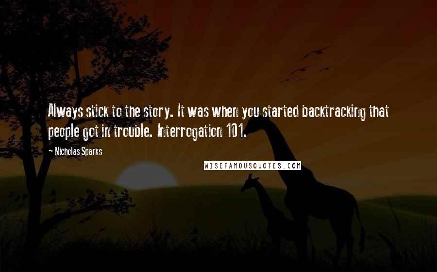 Nicholas Sparks Quotes: Always stick to the story. It was when you started backtracking that people got in trouble. Interrogation 101.