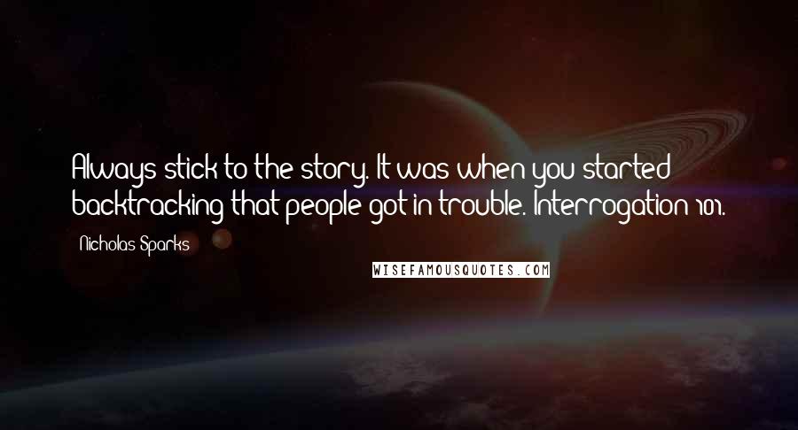 Nicholas Sparks Quotes: Always stick to the story. It was when you started backtracking that people got in trouble. Interrogation 101.