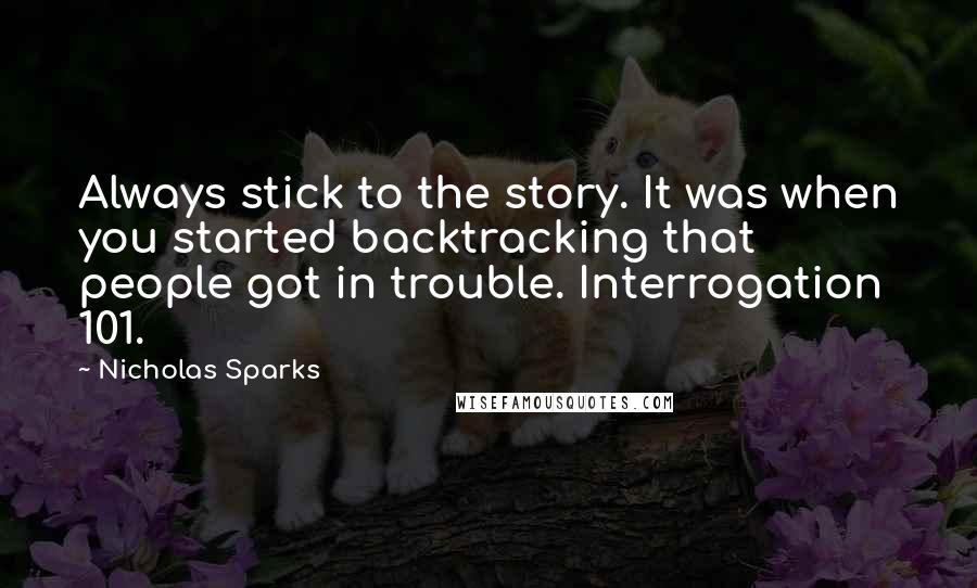 Nicholas Sparks Quotes: Always stick to the story. It was when you started backtracking that people got in trouble. Interrogation 101.