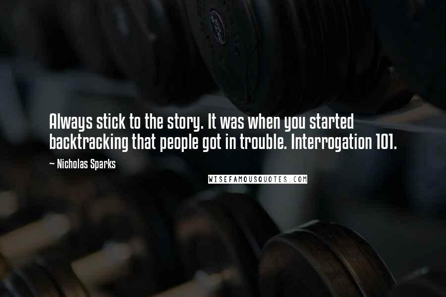 Nicholas Sparks Quotes: Always stick to the story. It was when you started backtracking that people got in trouble. Interrogation 101.