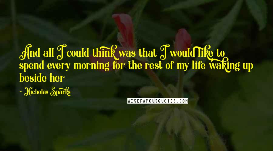 Nicholas Sparks Quotes: And all I could think was that I would like to spend every morning for the rest of my life waking up beside her