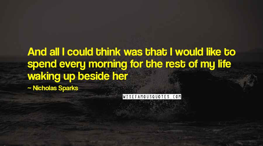 Nicholas Sparks Quotes: And all I could think was that I would like to spend every morning for the rest of my life waking up beside her