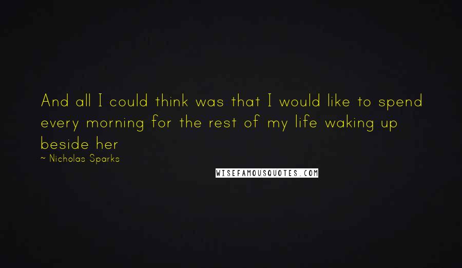 Nicholas Sparks Quotes: And all I could think was that I would like to spend every morning for the rest of my life waking up beside her