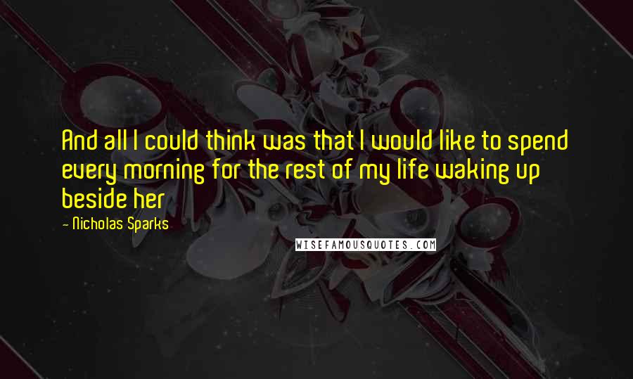 Nicholas Sparks Quotes: And all I could think was that I would like to spend every morning for the rest of my life waking up beside her