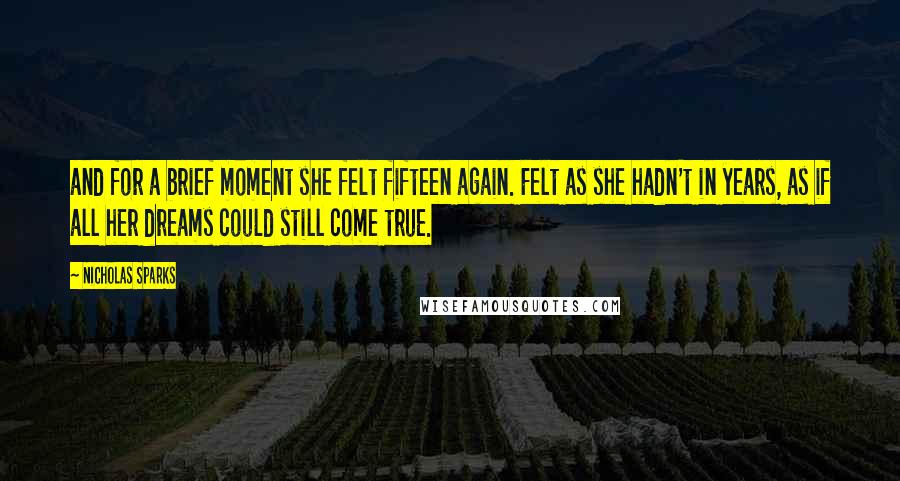 Nicholas Sparks Quotes: and for a brief moment she felt fifteen again. Felt as she hadn't in years, as if all her dreams could still come true.