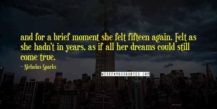 Nicholas Sparks Quotes: and for a brief moment she felt fifteen again. Felt as she hadn't in years, as if all her dreams could still come true.