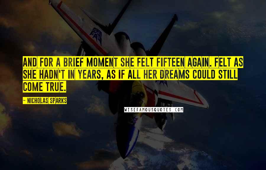 Nicholas Sparks Quotes: and for a brief moment she felt fifteen again. Felt as she hadn't in years, as if all her dreams could still come true.