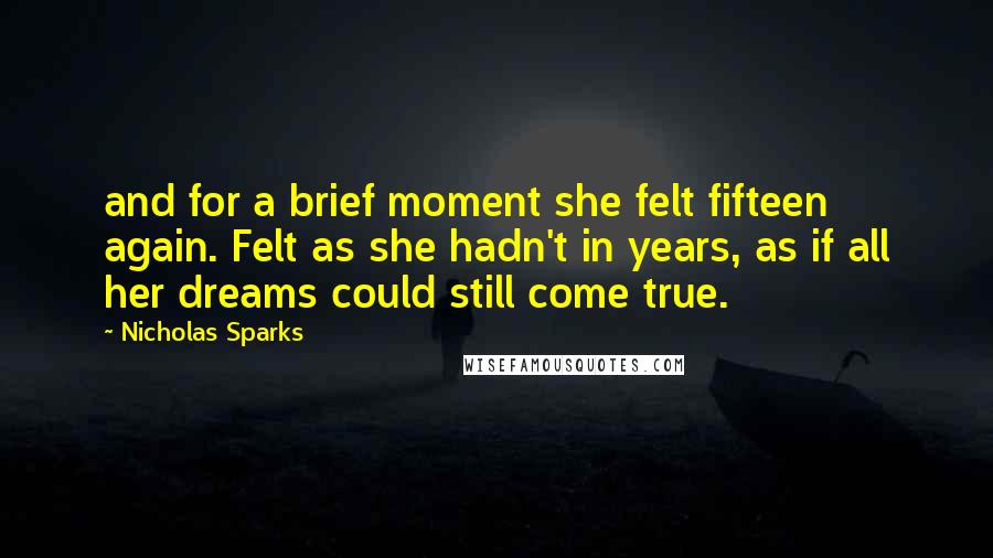 Nicholas Sparks Quotes: and for a brief moment she felt fifteen again. Felt as she hadn't in years, as if all her dreams could still come true.