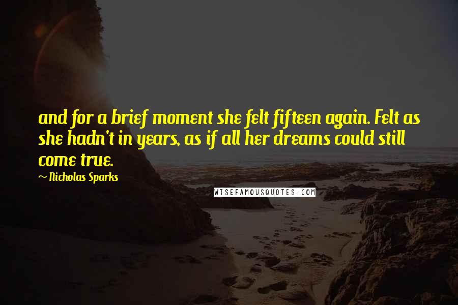 Nicholas Sparks Quotes: and for a brief moment she felt fifteen again. Felt as she hadn't in years, as if all her dreams could still come true.