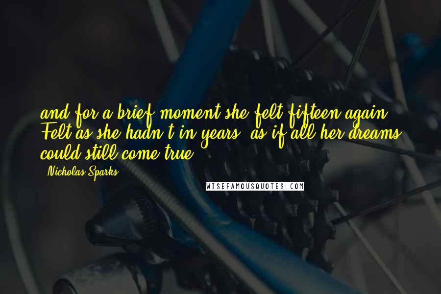 Nicholas Sparks Quotes: and for a brief moment she felt fifteen again. Felt as she hadn't in years, as if all her dreams could still come true.