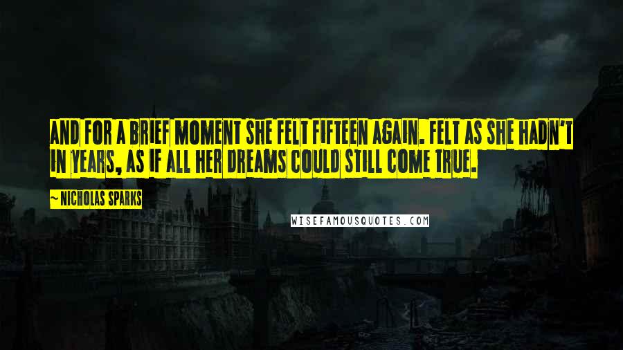 Nicholas Sparks Quotes: and for a brief moment she felt fifteen again. Felt as she hadn't in years, as if all her dreams could still come true.