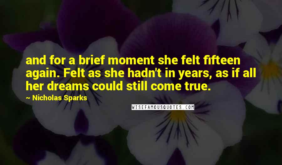 Nicholas Sparks Quotes: and for a brief moment she felt fifteen again. Felt as she hadn't in years, as if all her dreams could still come true.