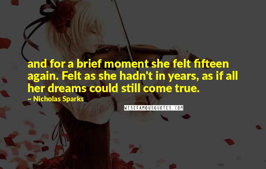 Nicholas Sparks Quotes: and for a brief moment she felt fifteen again. Felt as she hadn't in years, as if all her dreams could still come true.