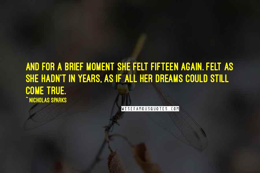 Nicholas Sparks Quotes: and for a brief moment she felt fifteen again. Felt as she hadn't in years, as if all her dreams could still come true.