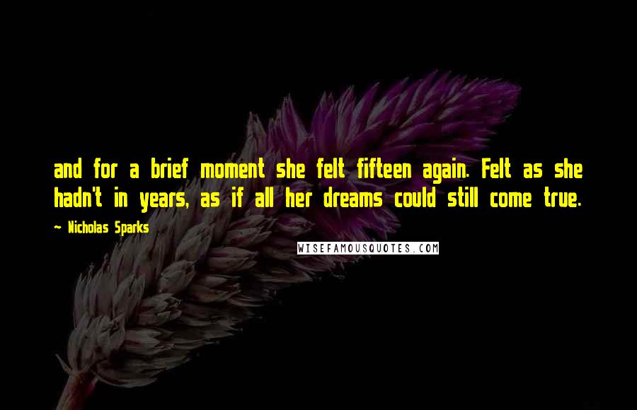 Nicholas Sparks Quotes: and for a brief moment she felt fifteen again. Felt as she hadn't in years, as if all her dreams could still come true.