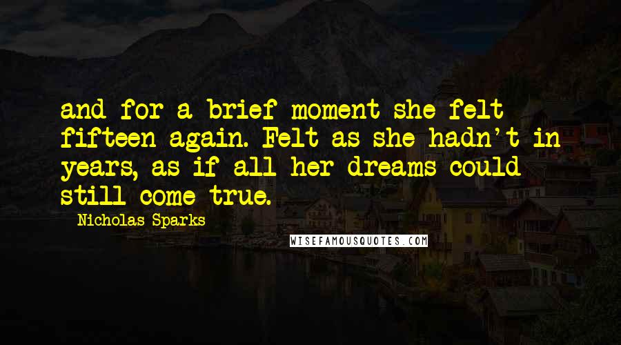 Nicholas Sparks Quotes: and for a brief moment she felt fifteen again. Felt as she hadn't in years, as if all her dreams could still come true.