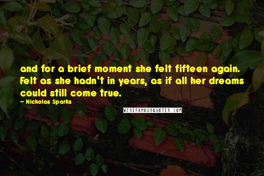 Nicholas Sparks Quotes: and for a brief moment she felt fifteen again. Felt as she hadn't in years, as if all her dreams could still come true.