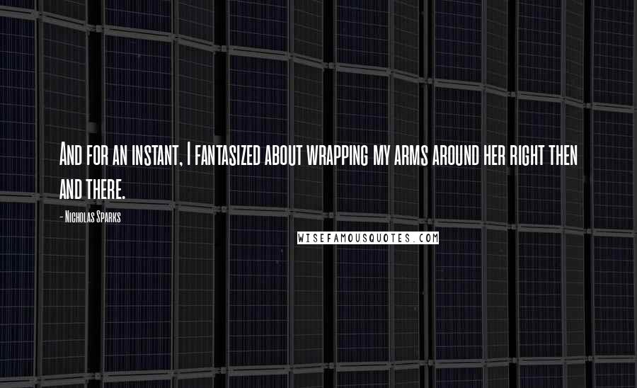 Nicholas Sparks Quotes: And for an instant, I fantasized about wrapping my arms around her right then and there.