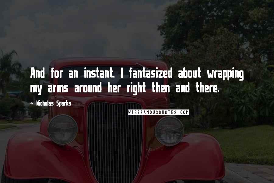 Nicholas Sparks Quotes: And for an instant, I fantasized about wrapping my arms around her right then and there.