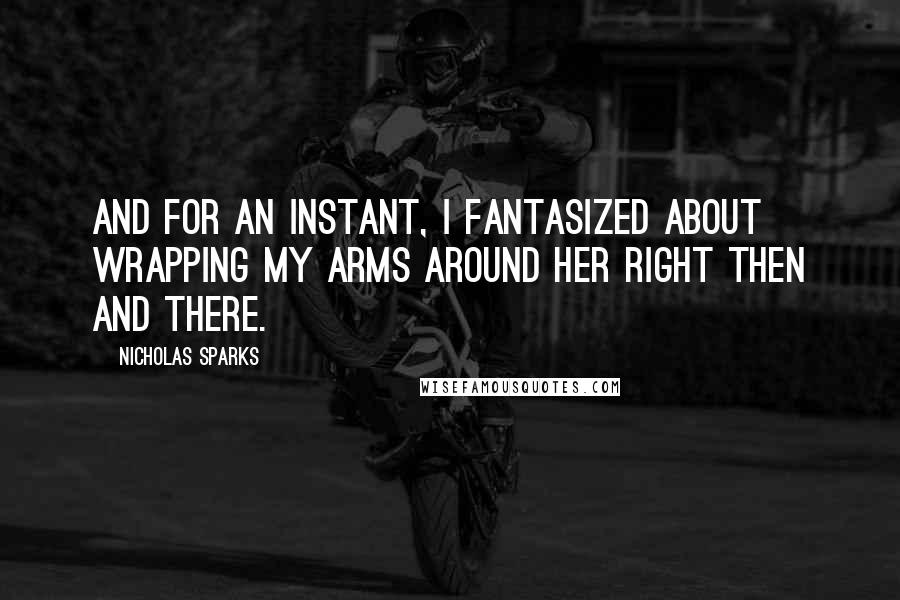 Nicholas Sparks Quotes: And for an instant, I fantasized about wrapping my arms around her right then and there.