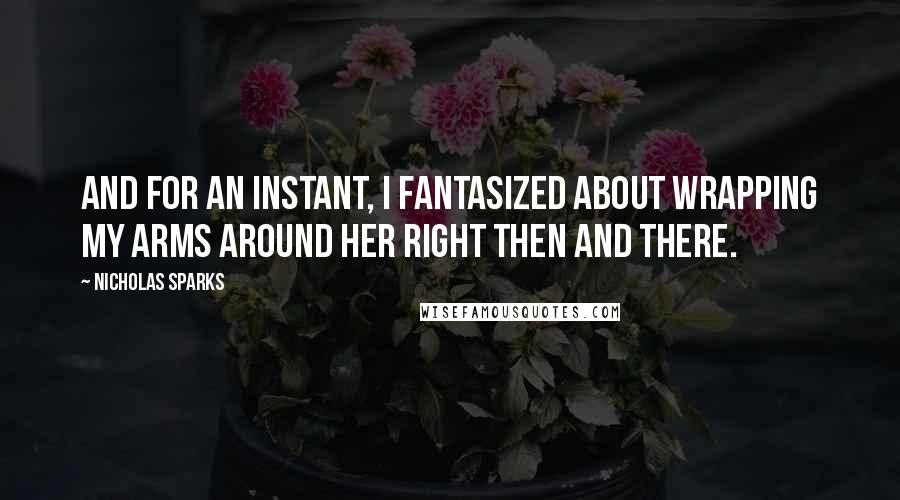 Nicholas Sparks Quotes: And for an instant, I fantasized about wrapping my arms around her right then and there.