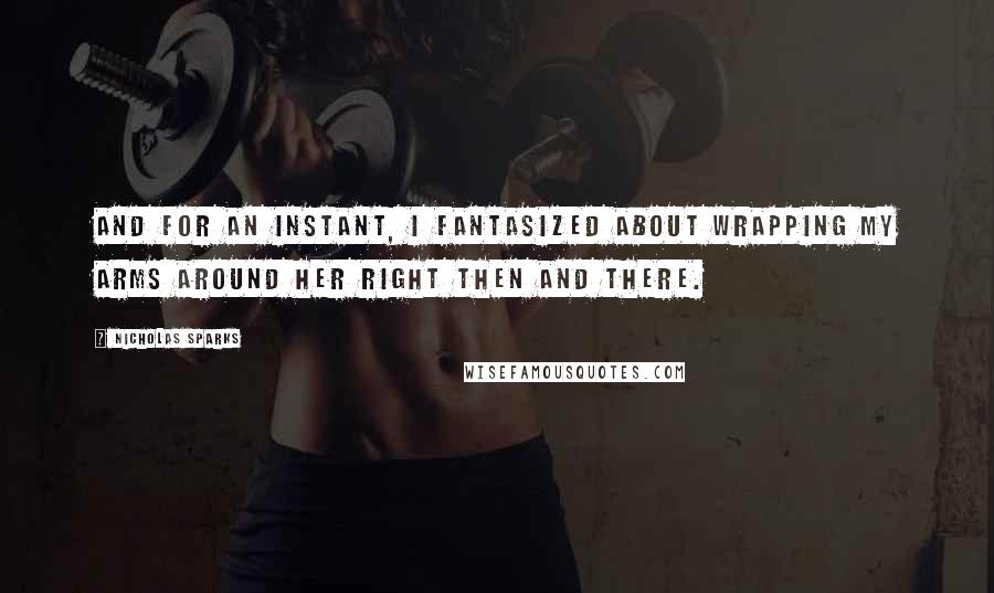 Nicholas Sparks Quotes: And for an instant, I fantasized about wrapping my arms around her right then and there.
