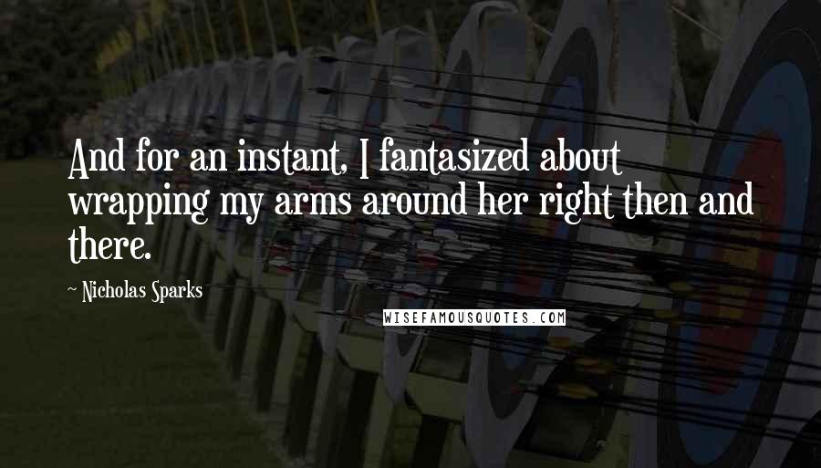 Nicholas Sparks Quotes: And for an instant, I fantasized about wrapping my arms around her right then and there.