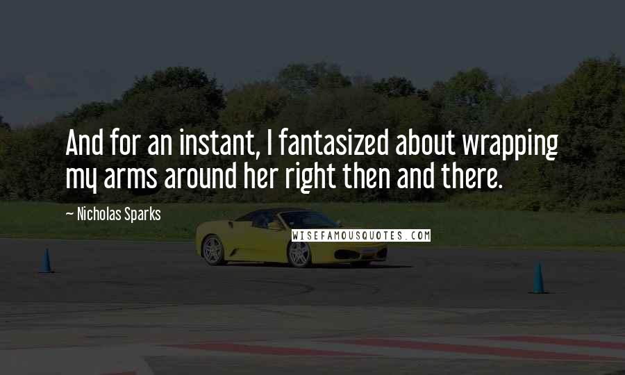Nicholas Sparks Quotes: And for an instant, I fantasized about wrapping my arms around her right then and there.