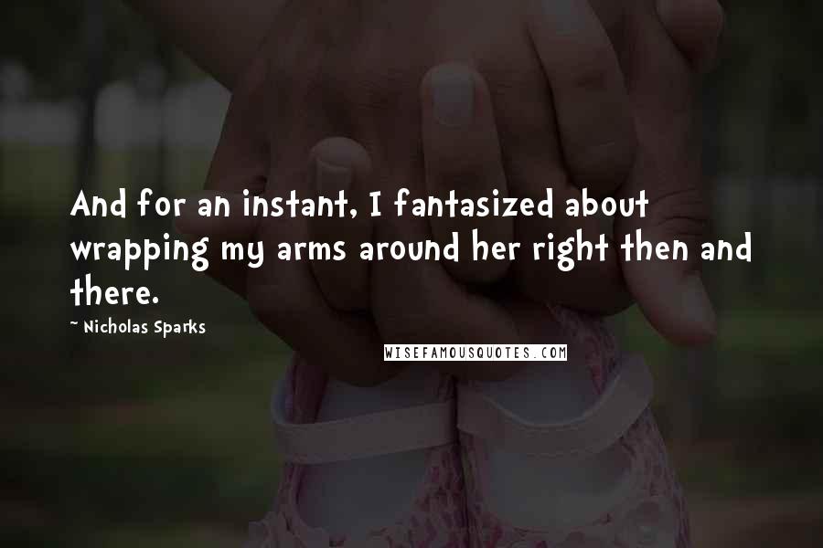 Nicholas Sparks Quotes: And for an instant, I fantasized about wrapping my arms around her right then and there.
