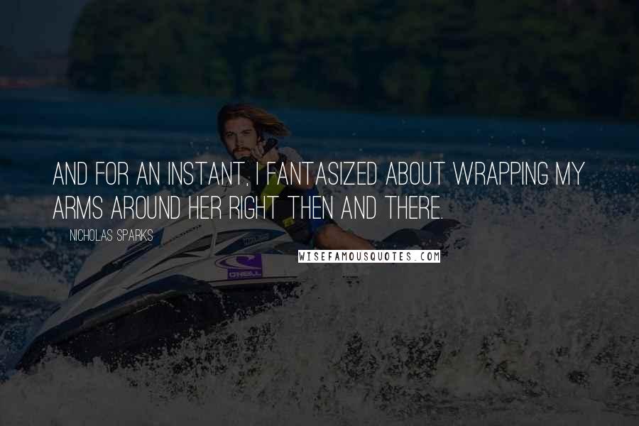 Nicholas Sparks Quotes: And for an instant, I fantasized about wrapping my arms around her right then and there.