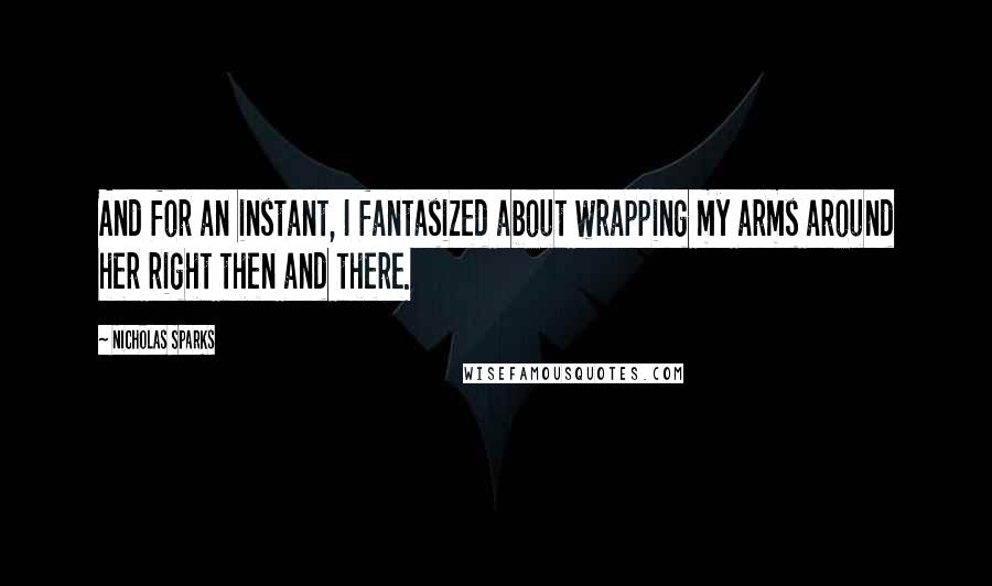 Nicholas Sparks Quotes: And for an instant, I fantasized about wrapping my arms around her right then and there.