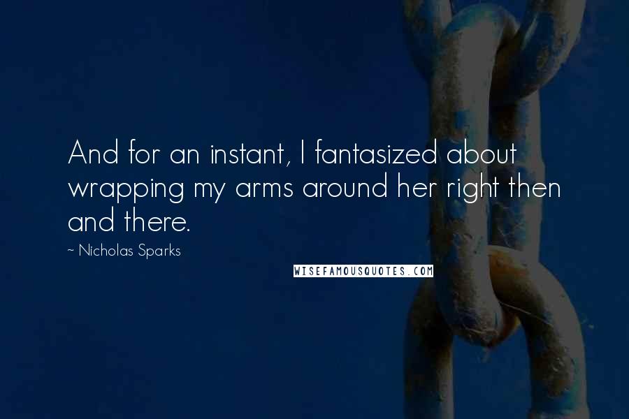 Nicholas Sparks Quotes: And for an instant, I fantasized about wrapping my arms around her right then and there.