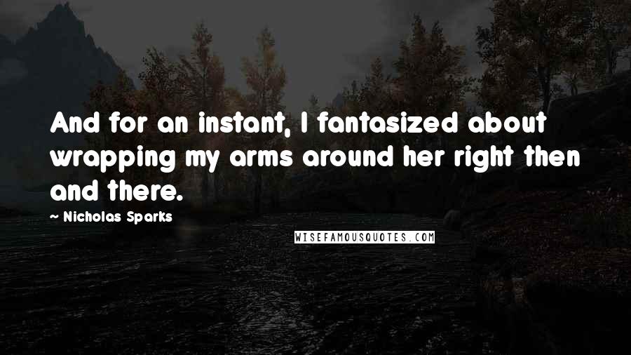 Nicholas Sparks Quotes: And for an instant, I fantasized about wrapping my arms around her right then and there.