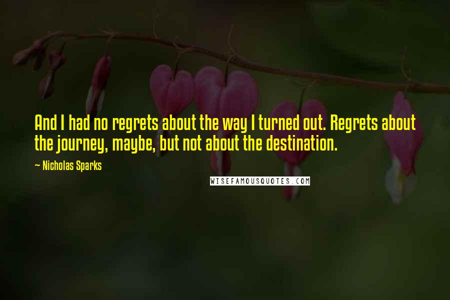 Nicholas Sparks Quotes: And I had no regrets about the way I turned out. Regrets about the journey, maybe, but not about the destination.