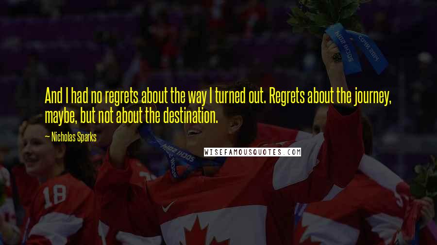 Nicholas Sparks Quotes: And I had no regrets about the way I turned out. Regrets about the journey, maybe, but not about the destination.