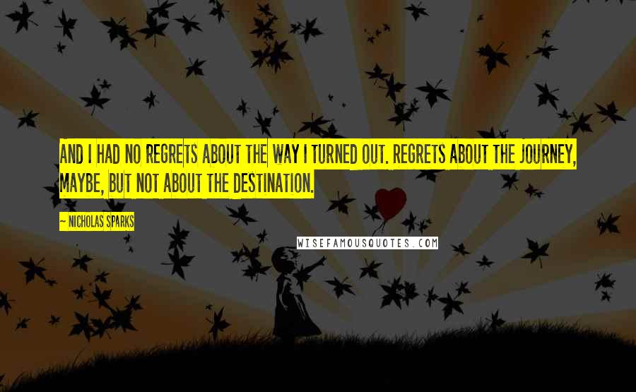 Nicholas Sparks Quotes: And I had no regrets about the way I turned out. Regrets about the journey, maybe, but not about the destination.