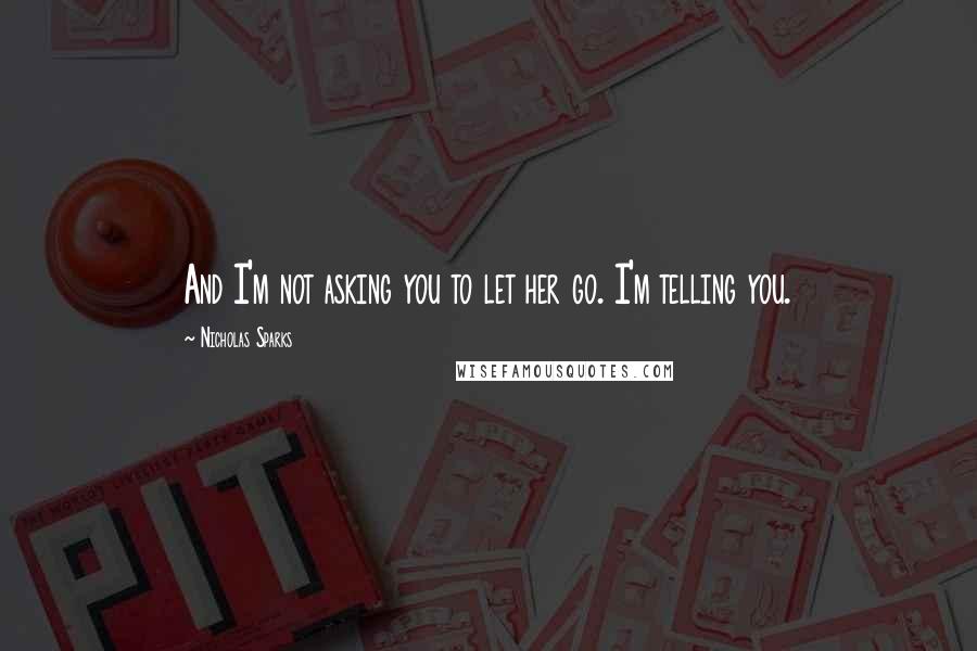 Nicholas Sparks Quotes: And I'm not asking you to let her go. I'm telling you.