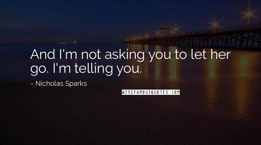 Nicholas Sparks Quotes: And I'm not asking you to let her go. I'm telling you.