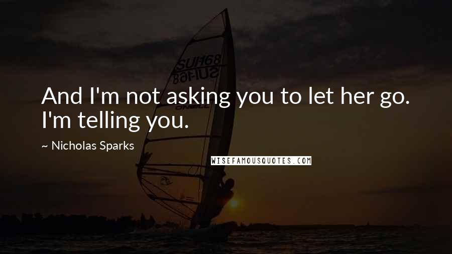 Nicholas Sparks Quotes: And I'm not asking you to let her go. I'm telling you.