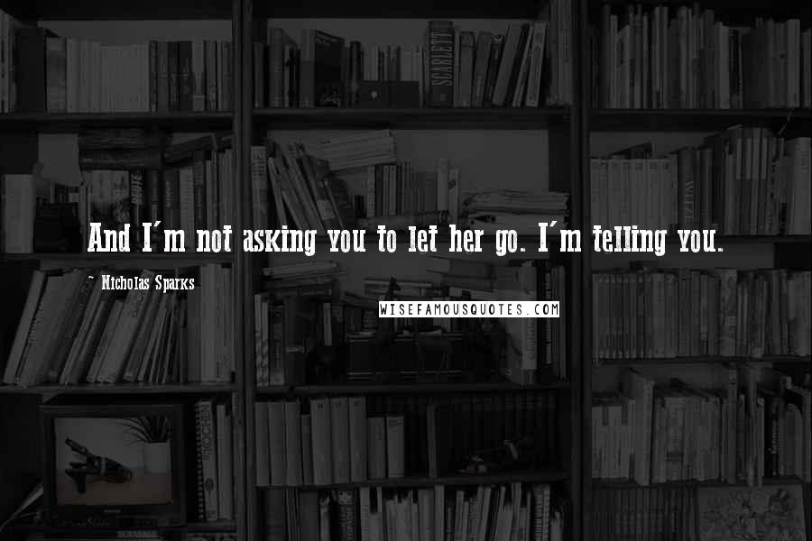 Nicholas Sparks Quotes: And I'm not asking you to let her go. I'm telling you.