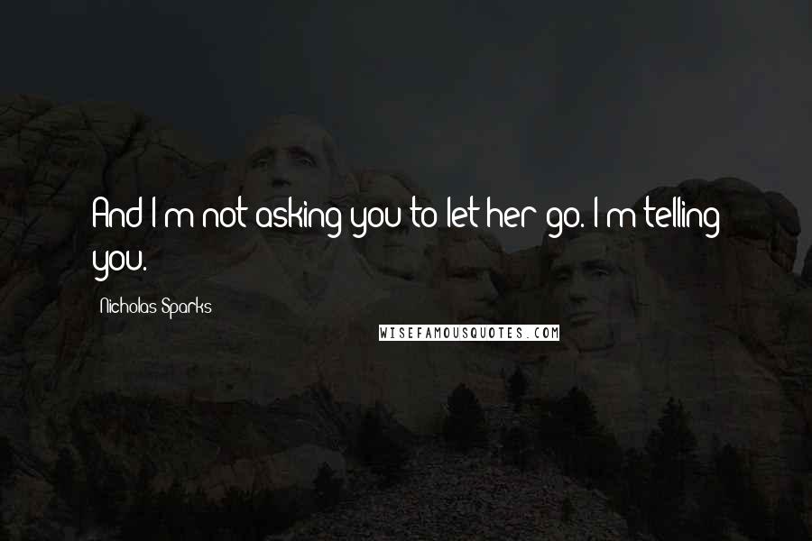 Nicholas Sparks Quotes: And I'm not asking you to let her go. I'm telling you.