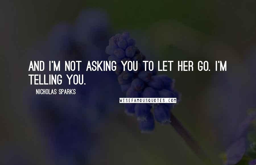 Nicholas Sparks Quotes: And I'm not asking you to let her go. I'm telling you.