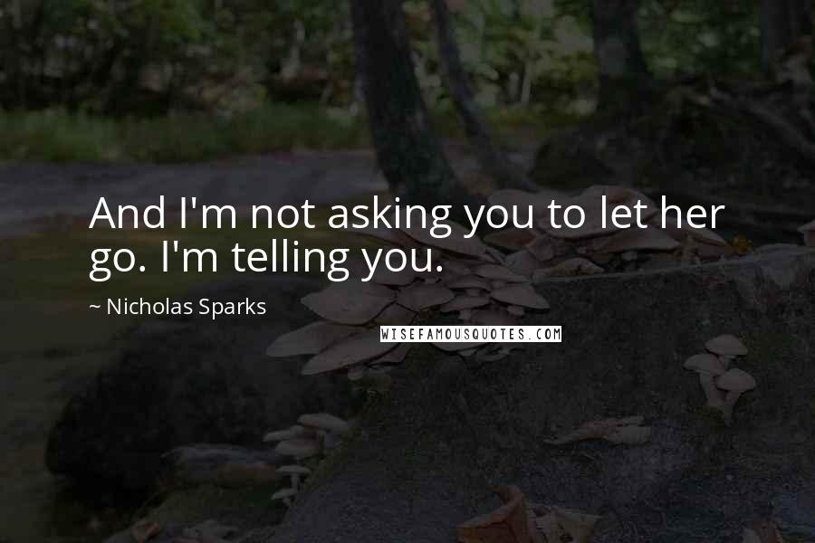 Nicholas Sparks Quotes: And I'm not asking you to let her go. I'm telling you.